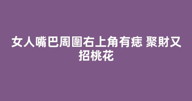 女人嘴巴周圍右上角有痣 聚財又招桃花